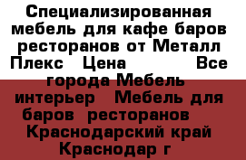 Специализированная мебель для кафе,баров,ресторанов от Металл Плекс › Цена ­ 5 000 - Все города Мебель, интерьер » Мебель для баров, ресторанов   . Краснодарский край,Краснодар г.